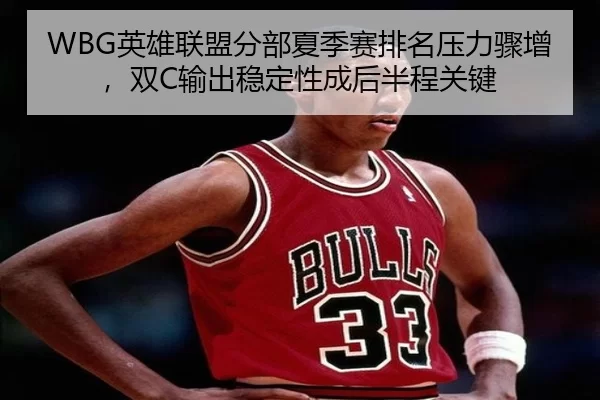 WBG英雄联盟分部夏季赛排名压力骤增，双C输出稳定性成后半程关键
