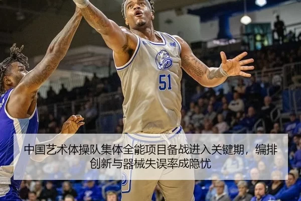 中国艺术体操队集体全能项目备战进入关键期，编排创新与器械失误率成隐忧